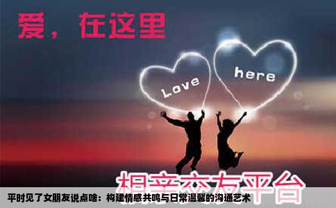 平时见了女朋友说点啥：构建情感共鸣与日常温馨的沟通艺术