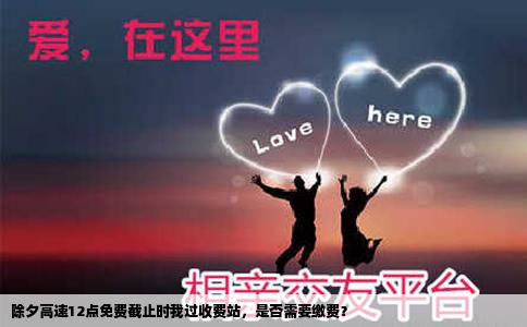 除夕高速12点免费截止时我过收费站，是否需要缴费？