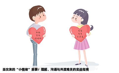 当女友的“小情绪”来袭：理解、沟通与共渡难关的实战指南