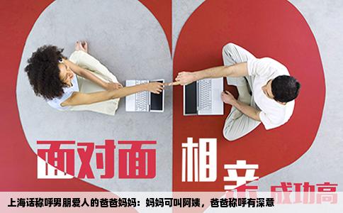 上海话称呼男朋爱人的爸爸妈妈：妈妈可叫阿姨，爸爸称呼有深意