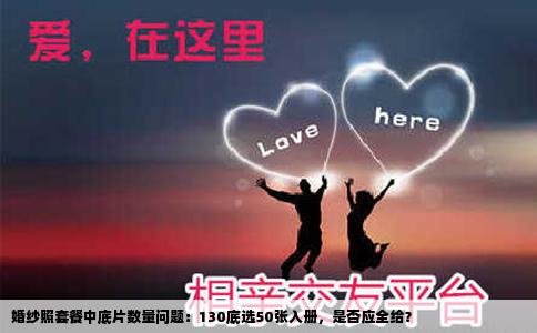 婚纱照套餐中底片数量问题：130底选50张入册，是否应全给？
