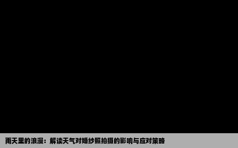 雨天里的浪漫：解读天气对婚纱照拍摄的影响与应对策略