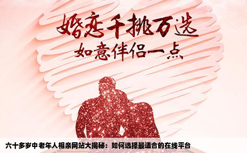 六十多岁中老年人相亲网站大揭秘：如何选择最适合的在线平台