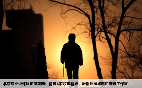 北京专业证件照拍摄攻略：精选6家妆容精致、后期处理卓越的摄影工作室