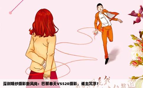 深圳婚纱摄影新风尚：巴黎春天VS520摄影，谁主沉浮？