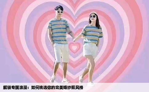 解锁专属浪漫：如何挑选你的完美婚纱照风格