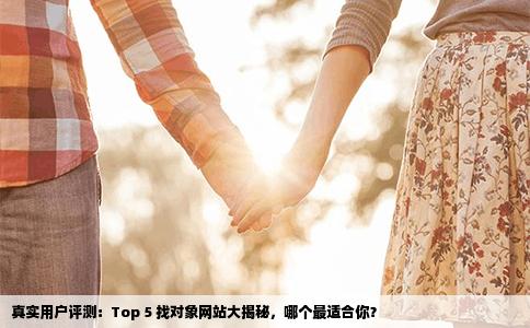 真实用户评测：Top 5 找对象网站大揭秘，哪个最适合你？